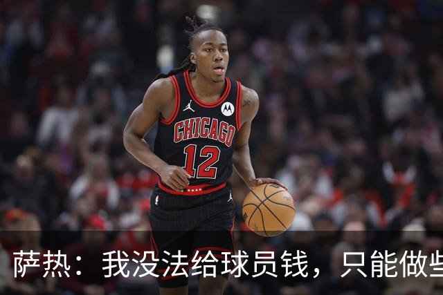 萨热：我没法给球员钱，只能做些力所能及的事比如放几天假